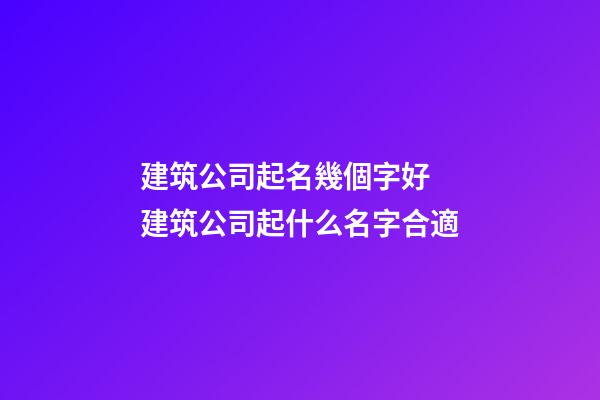 建筑公司起名幾個字好 建筑公司起什么名字合適-第1張-公司起名-玄機(jī)派